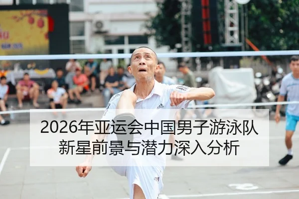 2026年亚运会中国男子游泳队新星前景与潜力深入分析