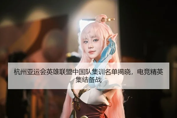 杭州亚运会英雄联盟中国队集训名单揭晓，电竞精英集结备战