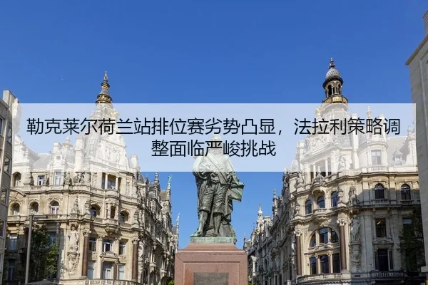 勒克莱尔荷兰站排位赛劣势凸显，法拉利策略调整面临严峻挑战