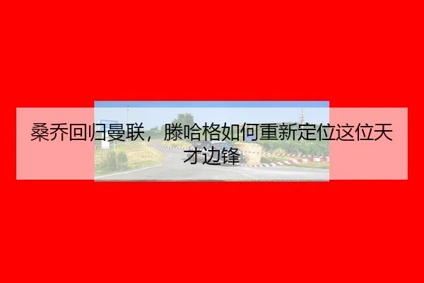 桑乔回归曼联，滕哈格如何重新定位这位天才边锋