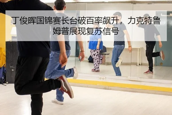 丁俊晖国锦赛长台破百率飙升，力克特鲁姆普展现复苏信号
