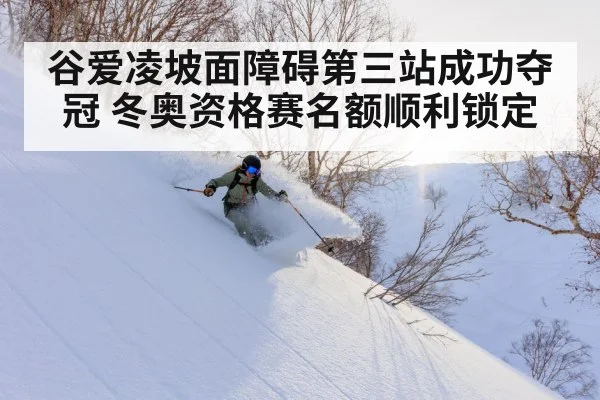 谷爱凌坡面障碍第三站成功夺冠 冬奥资格赛名额顺利锁定