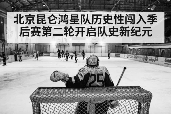 北京昆仑鸿星队历史性闯入季后赛第二轮开启队史新纪元