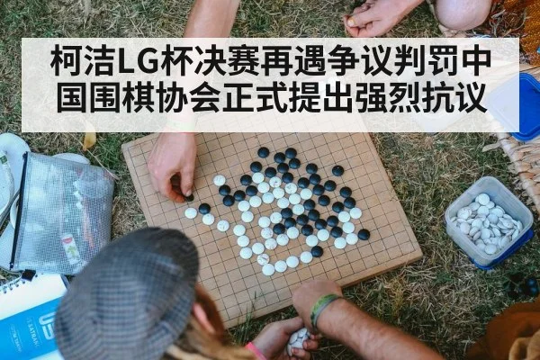 柯洁LG杯决赛再遇争议判罚中国围棋协会正式提出强烈抗议