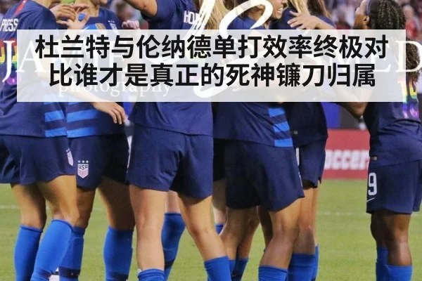 杜兰特与伦纳德单打效率终极对比谁才是真正的死神镰刀归属