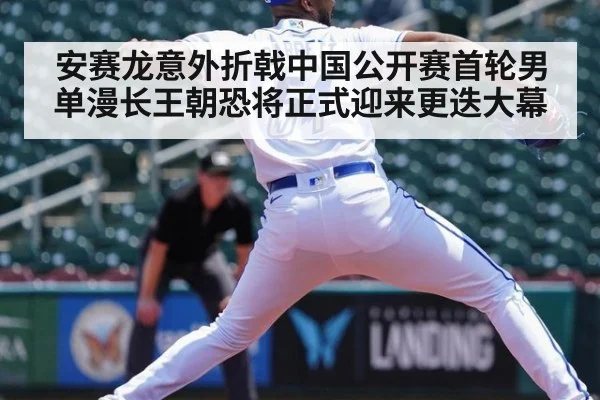 安赛龙意外折戟中国公开赛首轮男单漫长王朝恐将正式迎来更迭大幕